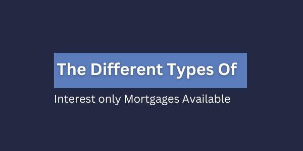 The different types of interest only mortgages available
